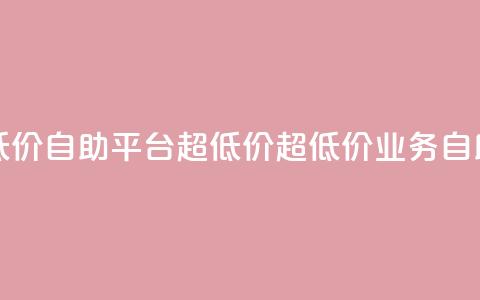 dy业务低价自助平台超低价(超低价DY业务自助平台) 第1张