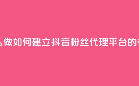 抖音粉丝平台代理怎么做 - 如何建立抖音粉丝代理平台的有效策略和步骤~ 第1张