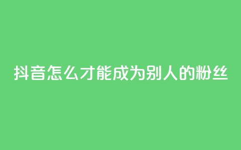 抖音怎么才能成为别人的粉丝,3元一万粉快手在线购买 - qq空间说说赞真人点赞网 网红商城网红商城 第1张