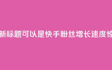 快手涨粉1元100个粉丝的新标题可以是快手粉丝增长速度惊人，1元即可获得100个粉丝！ 第1张