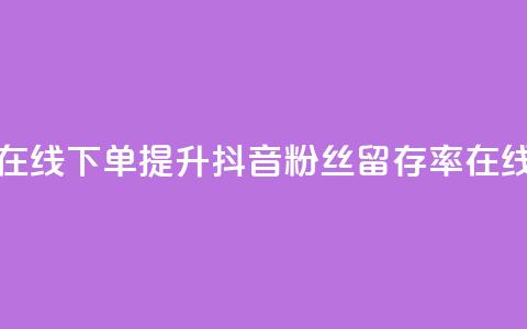 抖音粉丝不掉粉在线下单 - 提升抖音粉丝留存率在线下单攻略~ 第1张