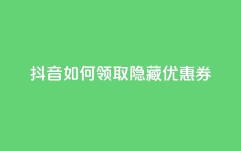 抖音如何领取隐藏优惠券,1元1w粉丝 - qq老版免费名片 快手一元1万点赞链接 第1张