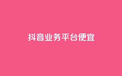 抖音业务平台便宜 - 抖音业务平台优惠活动全解析！ 第1张