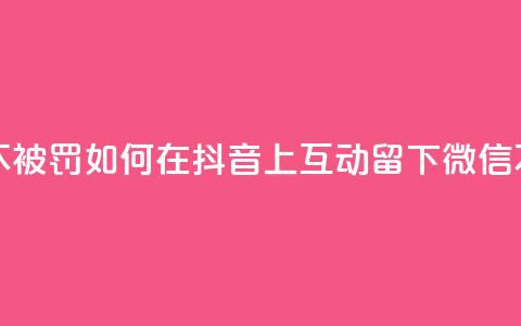 抖音怎么留微信不被罚 - 如何在抖音上互动留下微信不触发惩罚! 第1张