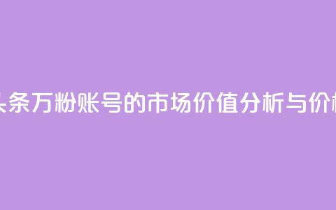 今日头条万粉账号的市场价值分析与价格预测 第1张