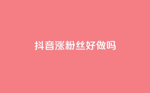 抖音涨粉丝好做吗 - 如何有效地增加抖音粉丝？。 第1张