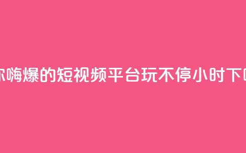 让你嗨爆的短视频平台，玩不停24小时 第1张