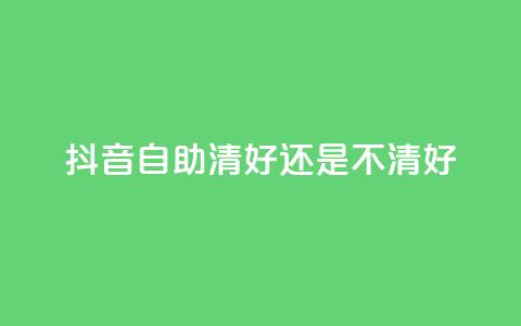 抖音自助清好还是不清好 - 抖音自助清晰正确吗？ 快速了解抖音自助清理效果~ 第1张