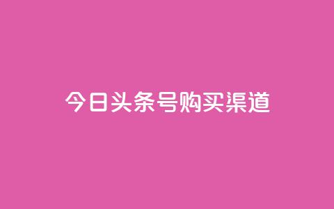 今日头条号购买渠道 - 今日头条号购买途径详解与注意事项! 第1张