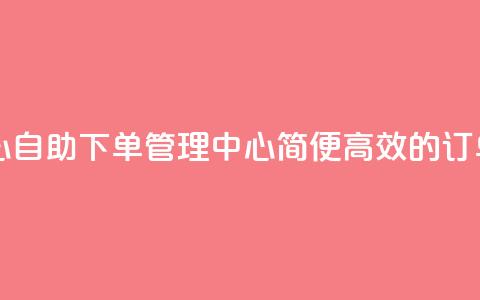 自助下单管理中心 - 自助下单管理中心：简便高效的订单管理平台~ 第1张