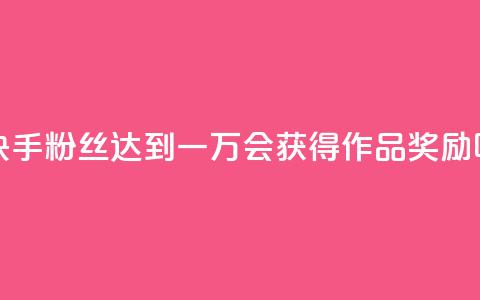 快手粉丝达到一万会获得作品奖励吗 第1张