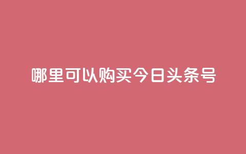 哪里可以购买今日头条号？ 第1张