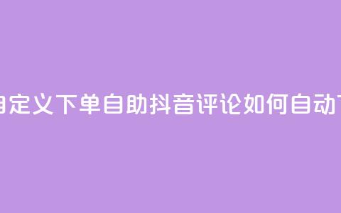 抖音评论自定义下单自助 - 抖音评论如何自动下单？~ 第1张