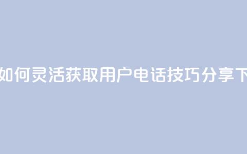 抖音如何灵活获取用户电话技巧分享 第1张