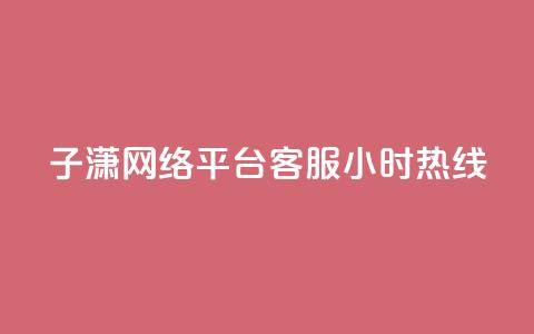 子潇网络平台客服24小时热线 - 子潇网络客服全天候热线随时为您服务~ 第1张