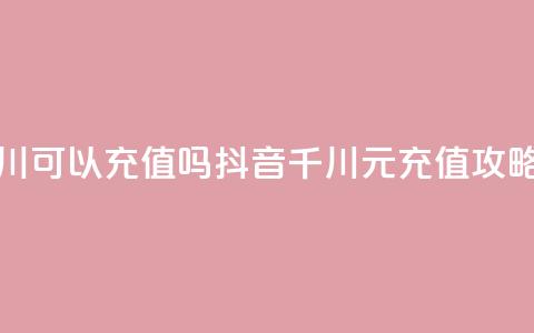 抖音千川可以充值100吗 - 抖音千川100元充值攻略！ 第1张