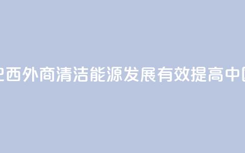 请回答：中国2035丨巴西外商：清洁能源发展有效提高中国人民生活质量 第1张