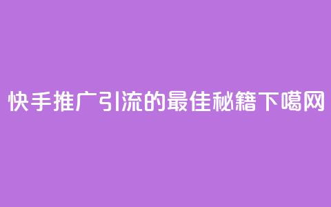 快手推广引流的最佳秘籍 第1张