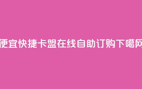 便宜快捷：卡盟在线自助订购 第1张