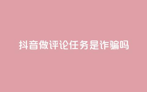 抖音做评论任务是诈骗吗 - 抖音做评论任务是否存在诈骗风险~ 第1张