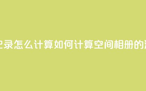 qq空间相册浏览记录怎么计算 - 如何计算QQ空间相册的浏览记录~ 第1张