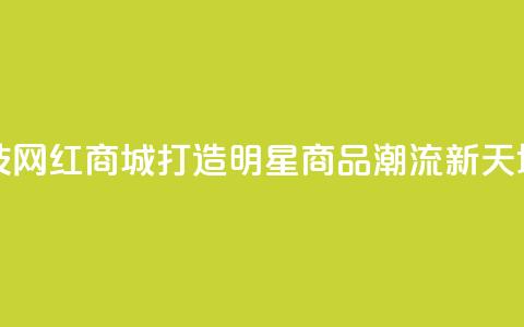 风云科技网红商城：打造明星商品潮流新天地 第1张