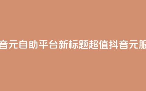 抖音1元自助平台，新标题：超值抖音1元服务。 第1张