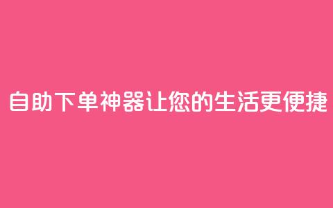 自助下单神器，让您的生活更便捷 第1张