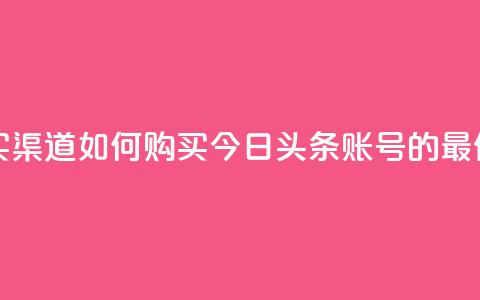 今日头条账号购买渠道 - 如何购买今日头条账号的最佳途径揭秘。 第1张