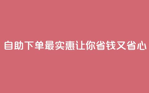 自助下单最实惠，让你省钱又省心 第1张