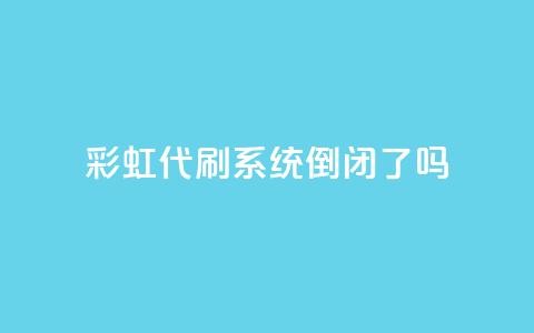 彩虹代刷系统倒闭了吗 - 彩虹代刷系统是否已经倒闭？~ 第1张