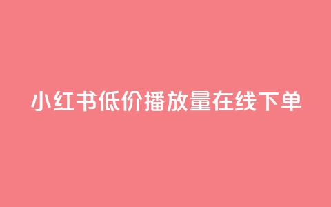 小红书低价播放量在线下单 - 低价播放量小红书线下下单攻略！ 第1张