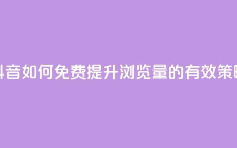 抖音如何免费提升浏览量的有效策略 第1张