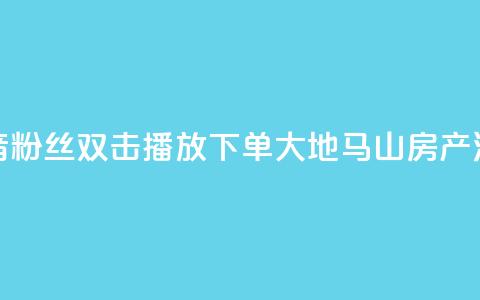 抖音粉丝双击播放下单0.01大地马山房产活动,快手抖音免费播放量网站 - dy业务自助下单软件下载 斗音刷讚在线24小时 第1张