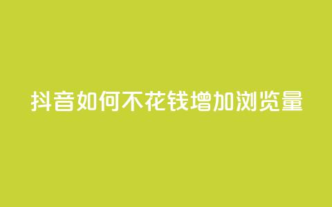 抖音如何不花钱增加浏览量 - 如何在抖音上免费提升浏览量的方法揭秘! 第1张