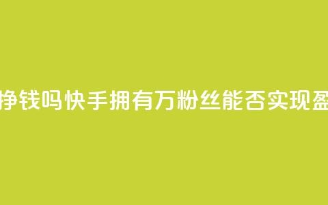 快手10万粉丝能挣钱吗 - 快手拥有10万粉丝能否实现盈利分析！ 第1张