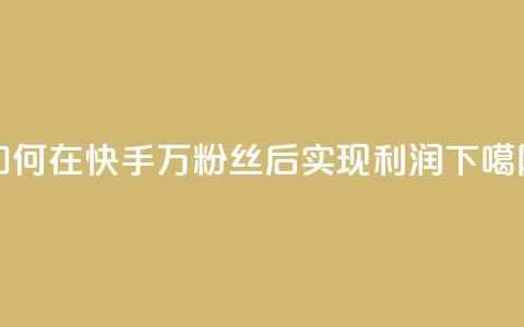 如何在快手1万粉丝后实现利润？ 第1张