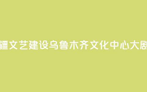 央地合作助力新疆文艺建设 乌鲁木齐文化中心大剧院入列中演院线 第1张