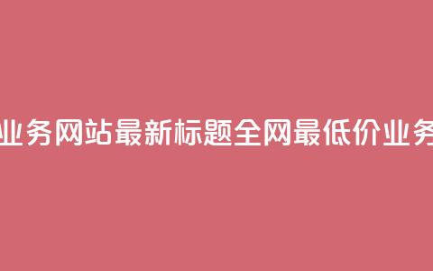 全网最低价业务网站最新标题 全网最低价业务网站大揭秘 第1张