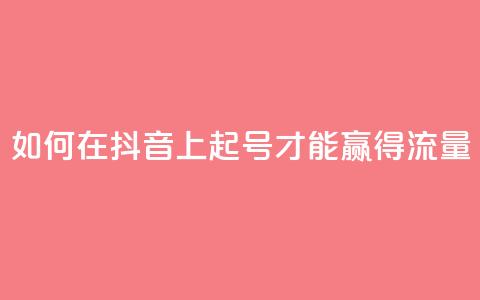 如何在抖音上起号才能赢得流量？ 第1张