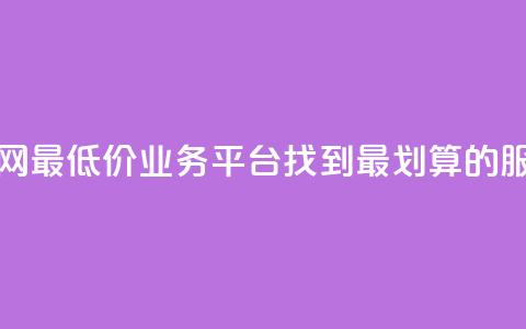 全网最低价业务平台：找到最划算的服务 第1张