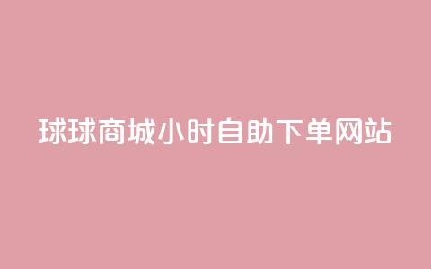 球球商城24小时自助下单网站 - 球球商城全天候自助下单平台上线~ 第1张