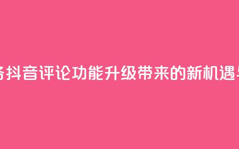 抖音评论业务 - 抖音评论功能升级带来的新机遇与挑战! 第1张