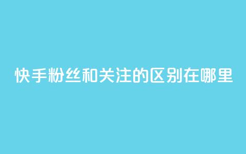 快手粉丝和关注的区别在哪里,ks点赞24小时服务平台 - 快手1分钱10000赞 抖音免费粉丝在哪里领取 第1张