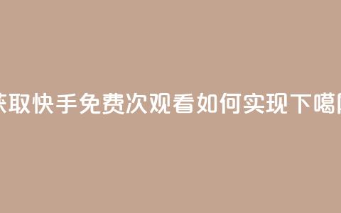 获取快手免费1000次观看如何实现 第1张