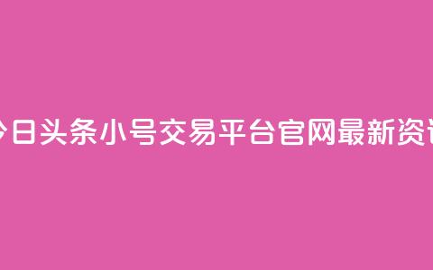 今日头条小号交易平台官网最新资讯 第1张