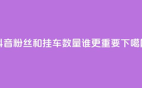 抖音粉丝和挂车数量，谁更重要？ 第1张