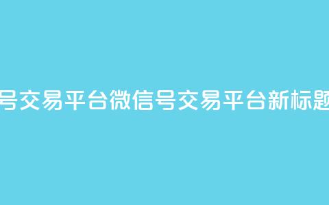 51微信号交易平台(51微信号交易平台新标题推荐) 第1张