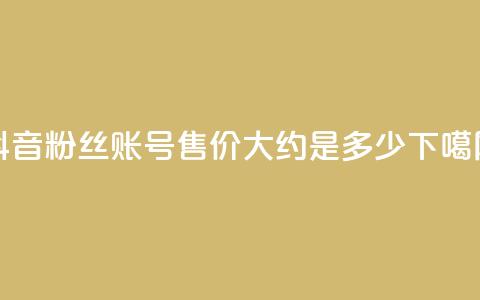 抖音5000粉丝账号售价大约是多少？ 第1张