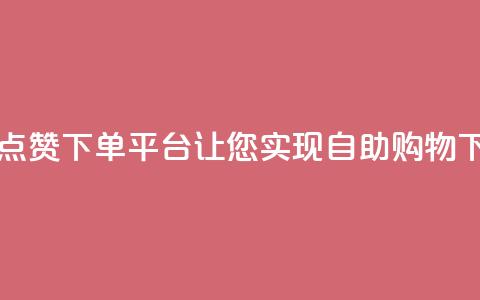 最佳点赞下单平台，让您实现自助购物 第1张